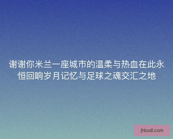 谢谢你米兰一座城市的温柔与热血在此永恒回响岁月记忆与足球之魂交汇之地