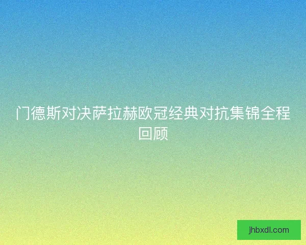 门德斯对决萨拉赫欧冠经典对抗集锦全程回顾