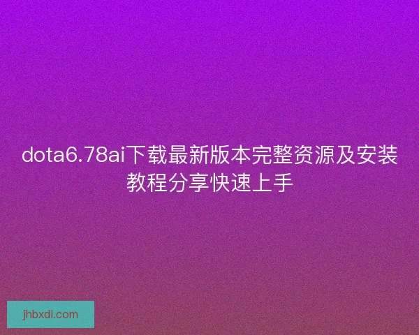dota6.78ai下载最新版本完整资源及安装教程分享快速上手
