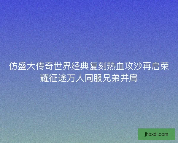 仿盛大传奇世界经典复刻热血攻沙再启荣耀征途万人同服兄弟并肩