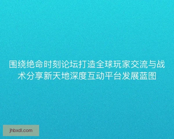 围绕绝命时刻论坛打造全球玩家交流与战术分享新天地深度互动平台发展蓝图