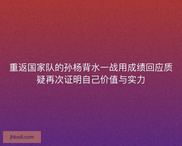 重返国家队的孙杨背水一战用成绩回应质疑再次证明自己价值与实力