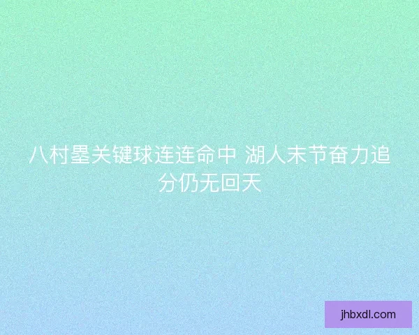 八村塁关键球连连命中 湖人末节奋力追分仍无回天